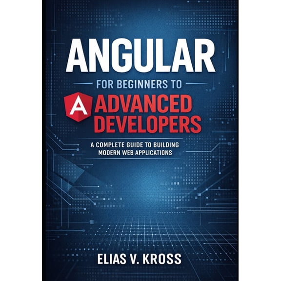 Angular for Beginners to Advanced Developers: A Complete Guide to Building Modern Web Applications., (Paperback)