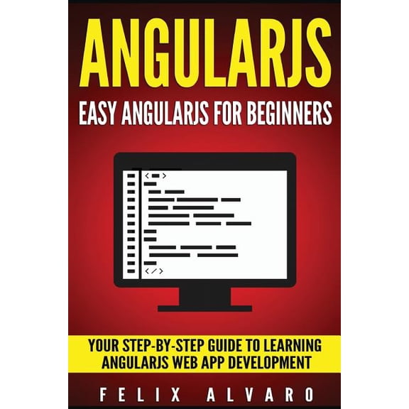 Angularjs : Easy Angularjs for Beginners, Your Step-By-Step Guide to Angularjs Web Application Development