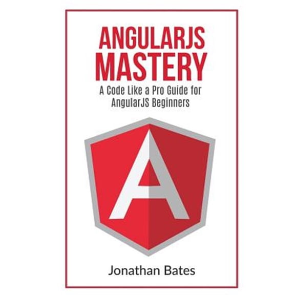Angularjs Mastery : A Code Like a Pro Guide for Angularjs Beginners