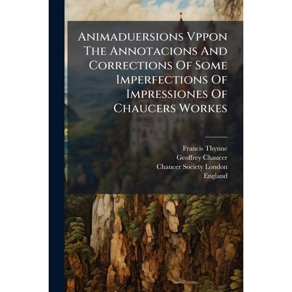 Animaduersions Vppon The Annotacions And Corrections Of Some Imperfections Of Impressiones Of Chaucers Workes : (sett Downe Before Tyme, And Nowe) Reprinted In The Yere Of Oure Lorde 1598 (Paperback)