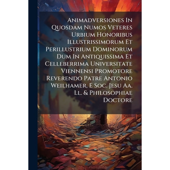 Animadversiones In Quosdam Numos Veteres Urbium Honoribus Illustrissimorum Et Perillustrium Dominorum Dum In Antiquissima Et Celleberrima Universitate Viennensi Promotore Reverendo Patre Antonio Weilhamer, E Soc. Jesu Aa. Ll. & Philosophiae Doctore (Paperback)