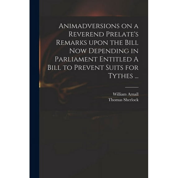 Animadversions on a Reverend Prelate's Remarks Upon the Bill Now Depending in Parliament Entitled A Bill to Prevent Suits for Tythes ... (Paperback)