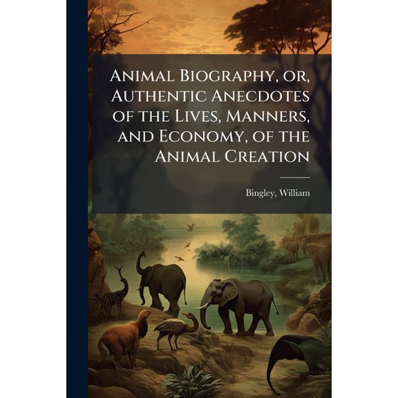 Animal Biography, Or, Authentic Anecdotes of the Lives, Manners, and Economy, of the Animal Creation: Arranged According to the System of Linnaeus Vol Paperback