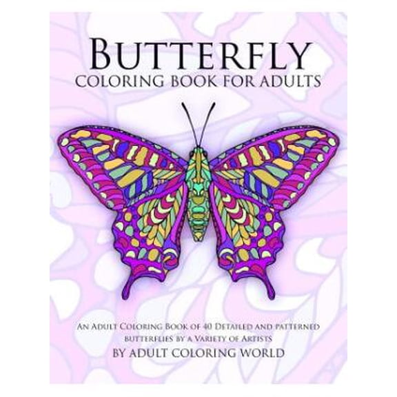 Butterfly Coloring Book For Adults : An Adult Coloring Book of 40 Detailed and Patterned Butterflies by a Variety of Artists