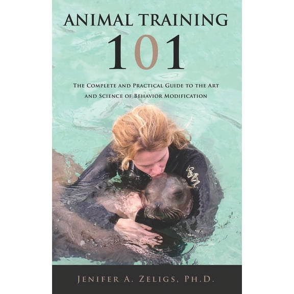 Animal Training 101: The Complete and Practical Guide to the Art and Science of Behavior Modification, (Paperback)