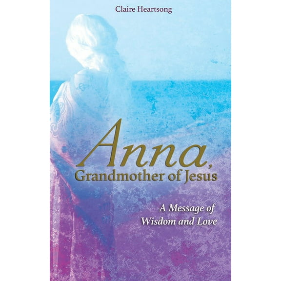 Anna, Grandmother of Jesus: A Message of Wisdom and Love, (Paperback)