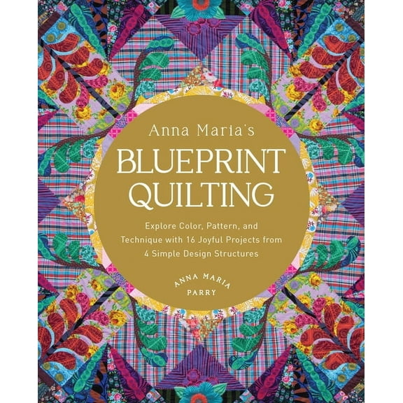 Anna Maria's Blueprint Quilting: Explore Color, Pattern, and Technique with 16 Joyful Projects from 4 Simple Design Stru, (Hardcover)