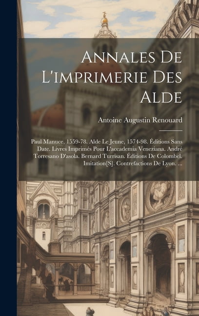 Annales De L'imprimerie Des Alde: Paul Manuce, 1559-78. Alde Le Jeune, 1574-98. ?ditions Sans Date. Livres Imprim?s Pour L'accademia Veneziana. Andr?