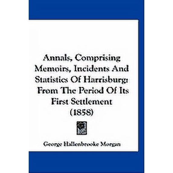 Annals, Comprising Memoirs, Incidents And Statistics Of Harrisburg : From The Period Of Its First Settlement (1858) (Paperback)