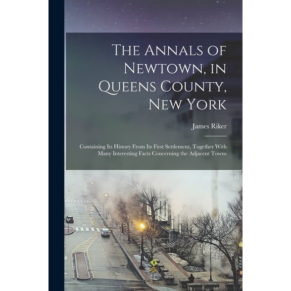 The Annals of Newtown, in Queens County, New York; Containing its History From its First Settlement, Together With Many , (Paperback)