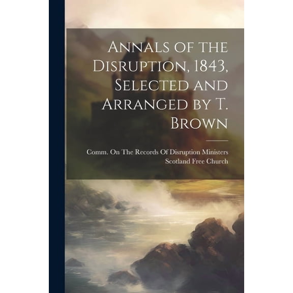 Annals of the Disruption, 1843, Selected and Arranged by T. Brown (Paperback)