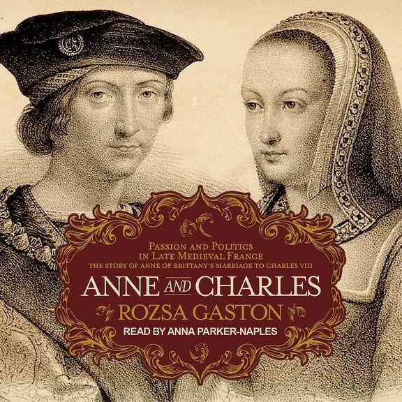 Anne of Brittany: Anne and Charles: Passion and Politics in Late Medieval France: The Story of Anne of Brittanys Marriage to Charles VIII (Audiobook)