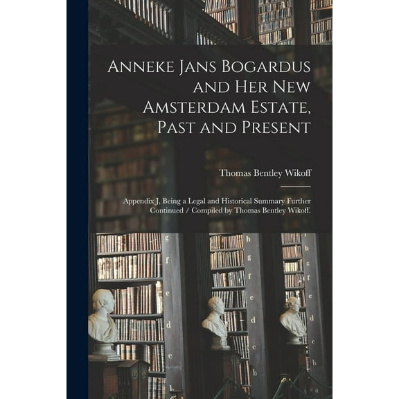 Anneke Jans Bogardus and Her New Amsterdam Estate, Past and Present: Appendix J, Being a Legal and Historical Summary Fu, (Paperback)
