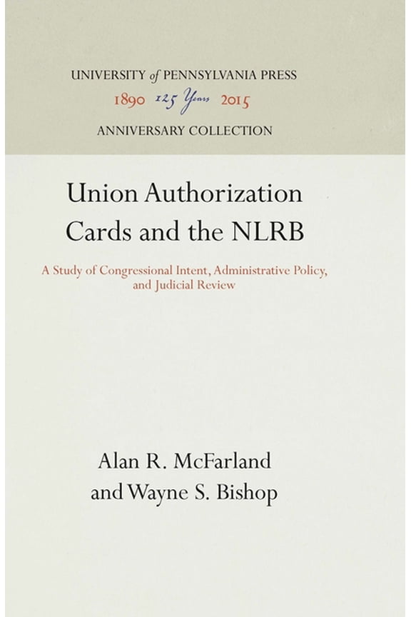 Anniversary Collection: Union Authorization Cards and the Nlrb: A Study of Congressional Intent, Administrative Policy, and Judicial Review (Hardcover)