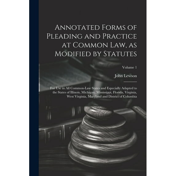 Annotated Forms of Pleading and Practice at Common Law, as Modified by Statutes; for Use in All Common-law States and Especially Adapted to the States of Illinois, Michigan, Mississippi, Florida, Virg