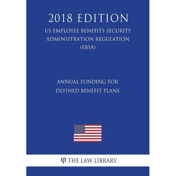 Annual Funding for Defined Benefit Plans (US Employee Benefits Security Administration Regulation) (EBSA) (2018 Edition) (Paperback)