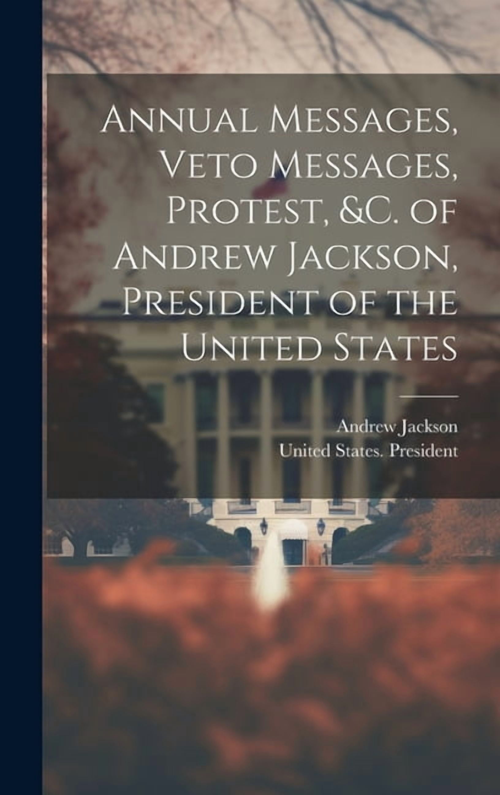 Annual Messages, Veto Messages, Protest, &c. of Andrew Jackson ...