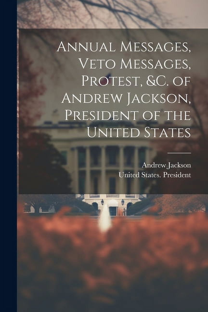 Annual Messages, Veto Messages, Protest, &c. of Andrew Jackson ...