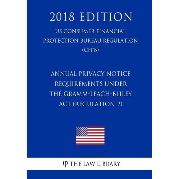 Annual Privacy Notice Requirements Under the Gramm-Leach-Bliley Act Regulation P US Consumer Financial Protection Bureau Regulation CFPB 2018 Edition Paperback 1720961050 9781720961055 The L