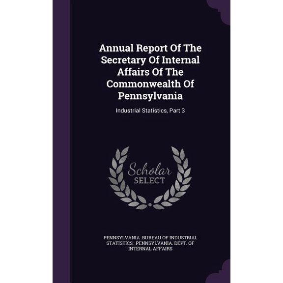 Annual Report Of The Secretary Of Internal Affairs Of The Commonwealth Of Pennsylvania : Industrial Statistics, Part 3 (Hardcover)