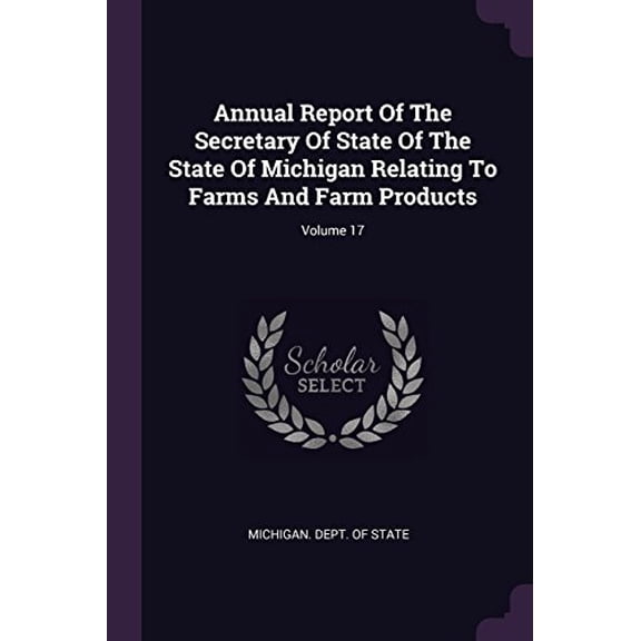 Annual Report Of The Secretary Of State Of The State Of Michigan Relating To Farms And Farm Products; Volume 17 Paperback 1378372506 9781378372500 Michigan. Dept. of State