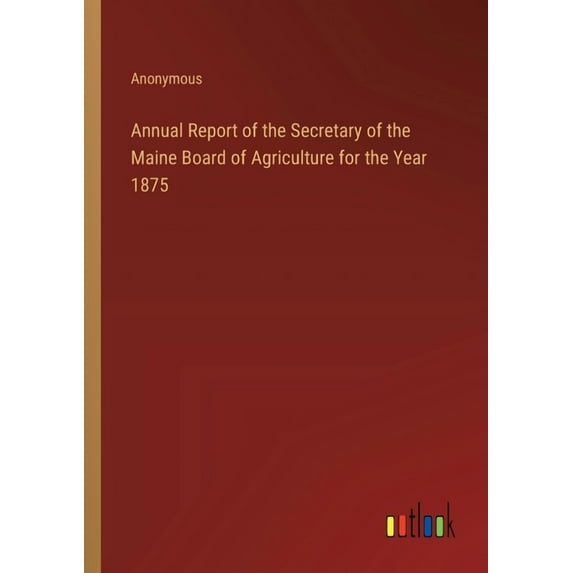 Annual Report of the Secretary of the Maine Board of Agriculture for the Year 1875 (Paperback)