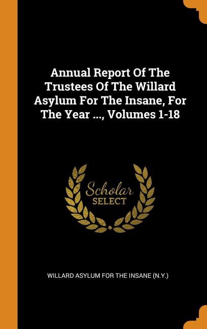 Annual Report of the Trustees of the Willard Asylum for the Insane, for the Year ..., Volumes 1-18 (Hardcover)