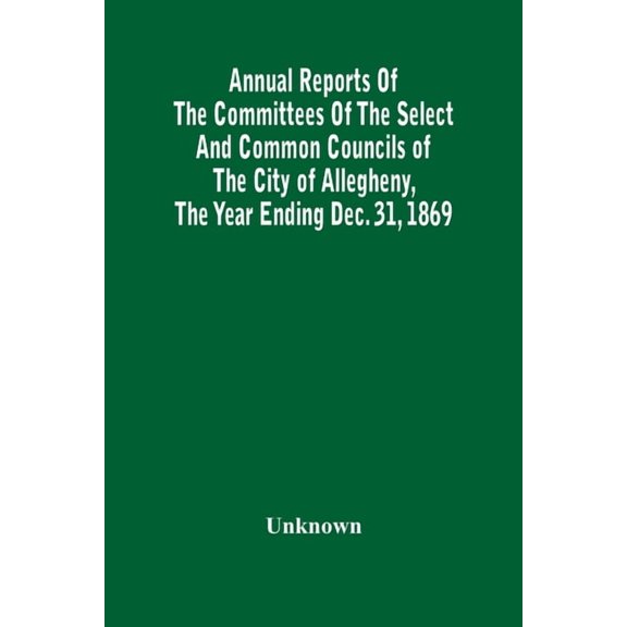 Annual Reports Of The Committees Of The Select And Common Councils Of The City Of Allegheny, With The Report Of The City, (Paperback)
