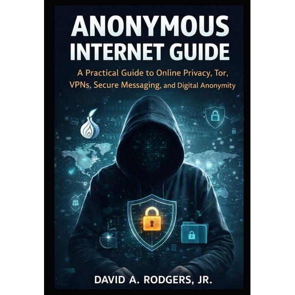 Anonymous Internet Guide: A Practical Guide to Online Privacy, Tor, VPNs, Secure Messaging, and Digital Anonymity, (Paperback)