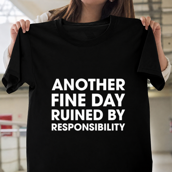Another Fine Day Ruined By Responsibility Funny Adult Meme Unisex T-ShirtPlus Size S–5XL Available