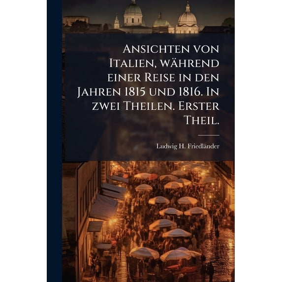 Ansichten von Italien, während einer Reise in den Jahren 1815 und 1816. In zwei Theilen. Erster Theil. (Paperback)