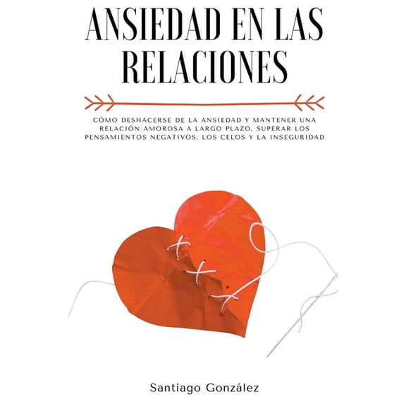 Ansiedad en las relaciones: Cmo deshacerse de la ansiedad y mantener una relacin amorosa a largo plazo, superar los pe, (Paperback)
