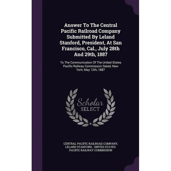 Answer To The Central Pacific Railroad Company Submitted By Leland Stanford, President, At San Francisco, Cal., July 28th And 29th, 1887: To The Communication Of The United States Pacific Railway Comm