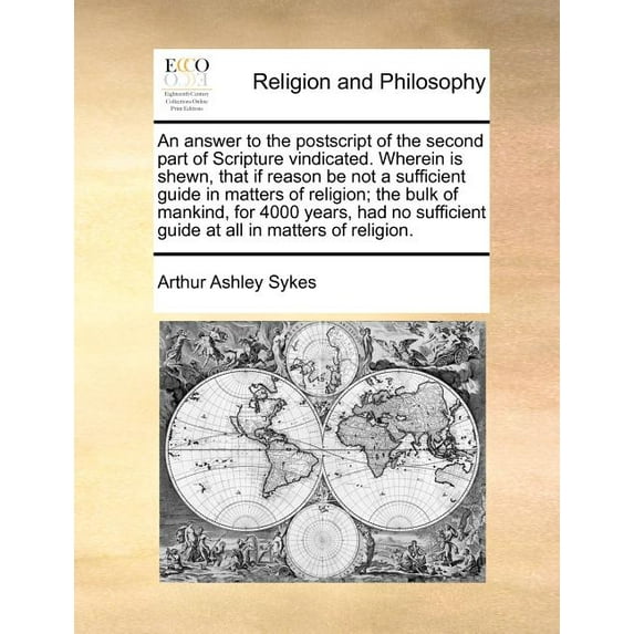 An Answer to the PostScript of the Second Part of Scripture Vindicated. Wherein Is Shewn, That If Reason Be Not a Sufficient Guide in Matters of Religion; The Bulk of Mankind, for 4000 Years, Had No Sufficient Guide at All in Matters of Religion. (Paperback)