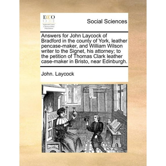 Answers for John Laycock of Bradford in the County of York, Leather Pencase-Maker, and William Wilson Writer to the Signet, His Attorney; To the Petition of Thomas Clark Leather Case-Maker in Bristo, Near Edinburgh. (Paperback)