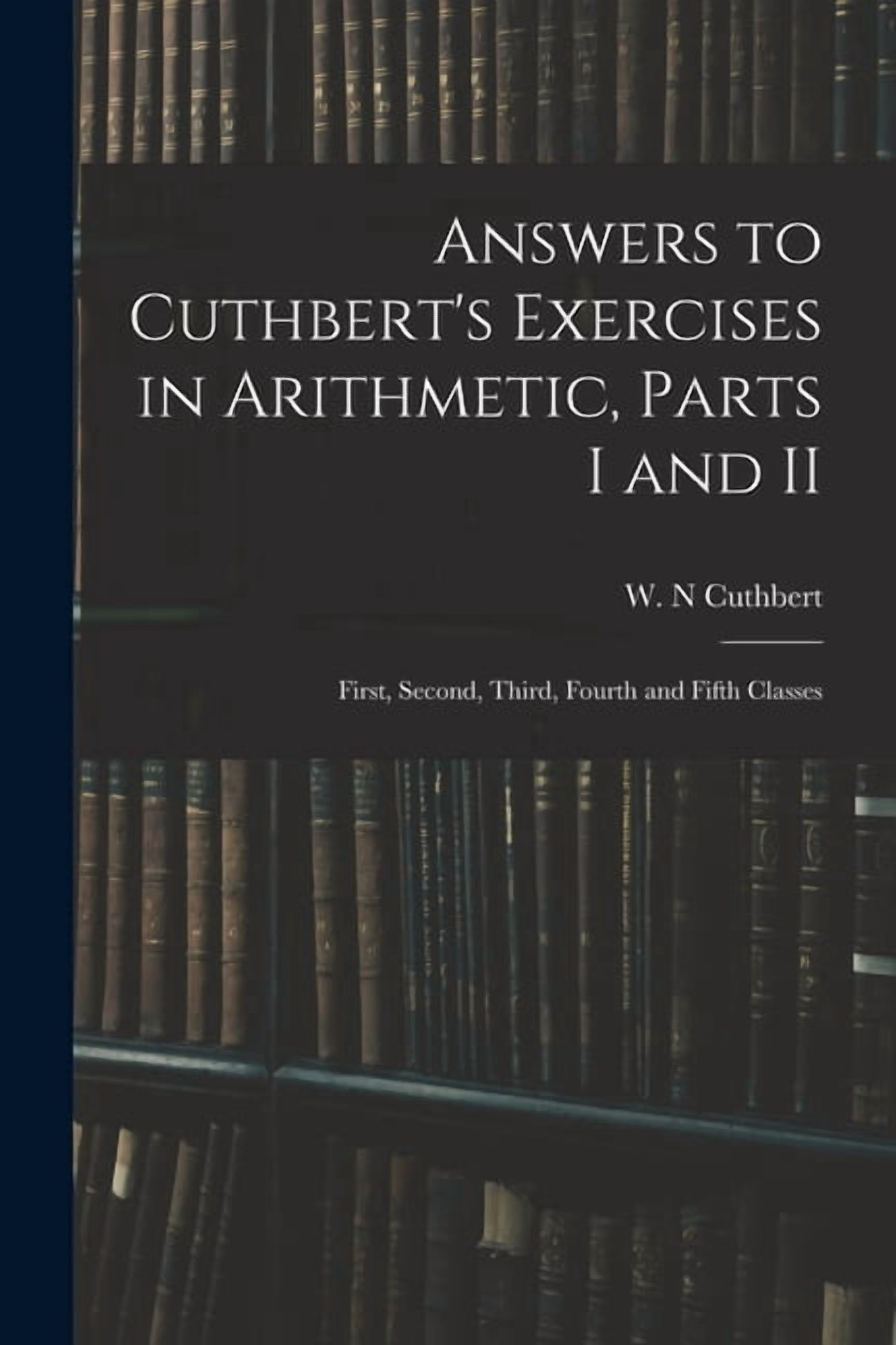 Answers to Cuthbert's Exercises in Arithmetic, Parts I and II: First ...