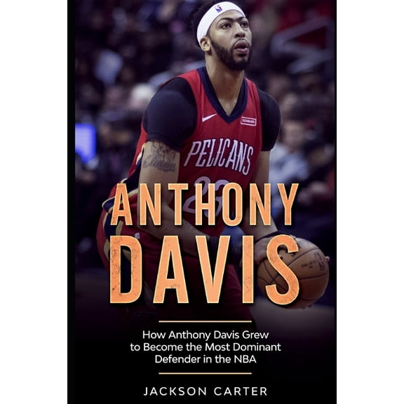 Anthony Davis: How Anthony Davis Grew to Become the Most Dominant Defender in the NBA (Paperback) by Jackson Carter