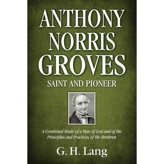 Anthony Norris Groves: Saint and Pioneer: A Combined Study of a Man of God and of the Principles and Practices of the Brethren (Paperback)