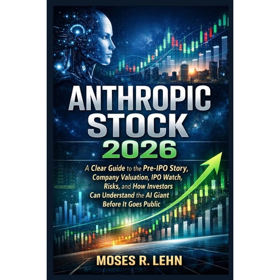 Anthropic Stock 2026: A Clear Guide to the Pre-IPO Story, Company Valuation, IPO Watch, Risks, and How Investors Can Und, (Paperback)