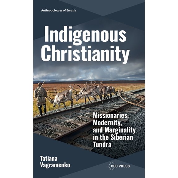 Anthropologies of Eurasia - Ceu Press Indigenous Christianity: Missionaries, Modernity, and Marginality in the Siberian Tundra, (Hardcover)