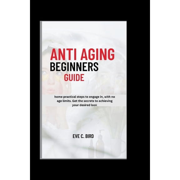 Anti Aging Beginners Guide: Home practical steps to engage in, with no age limits. Get the secrets to achieving your des, (Paperback)