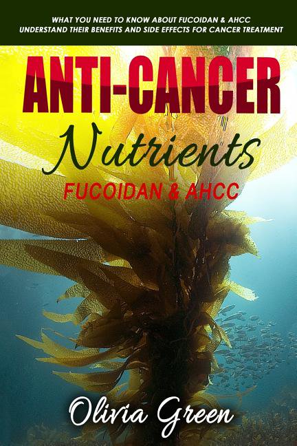 Anti-Cancer Nutrients: Fucoidan & Ahcc: What You Need to Know about Fucoidan & Ahcc. Understand Their Benefits and Side Effects for Cancer Tr