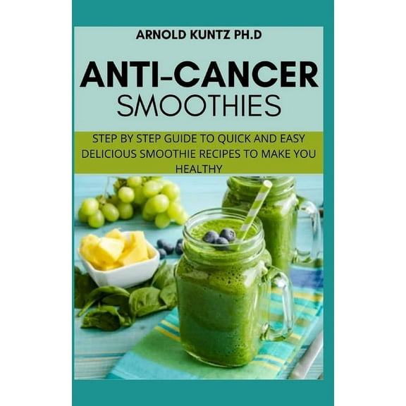 Anti-Cancer Smothies: Step by Step Guide to Quick and Easy Delicious Smoothie Recipes to Make You Healthy, (Paperback)