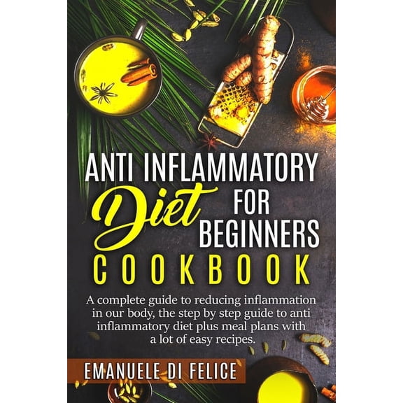 Anti Inflammatory Diet for Beginners Cookbook: A Complete Guide to Reducing Inflammation in our Body, the Step by Step Guide to Anti Inflammatory Diet plus Meal Plans with a Lot of Easy Recipes (Paper