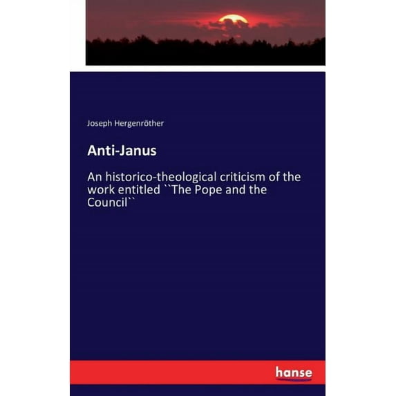 Anti-Janus : An historico-theological criticism of the work entitled ``The Pope and the Council`` (Paperback)