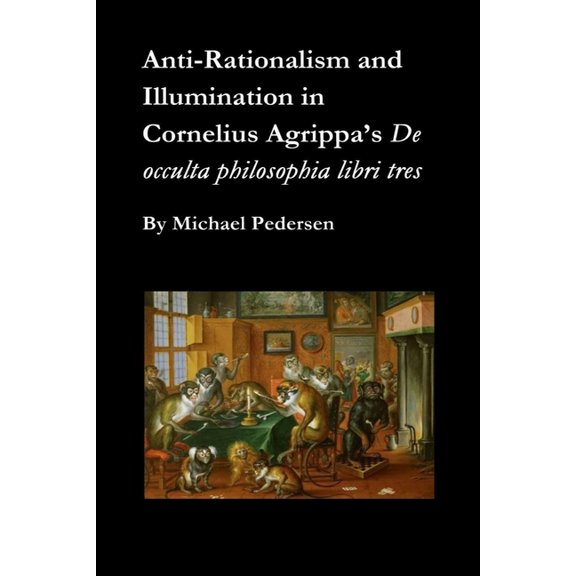 Anti-Rationalism and Illumination in Cornelius Agrippa's De occulta philosophia libri tres, (Paperback)