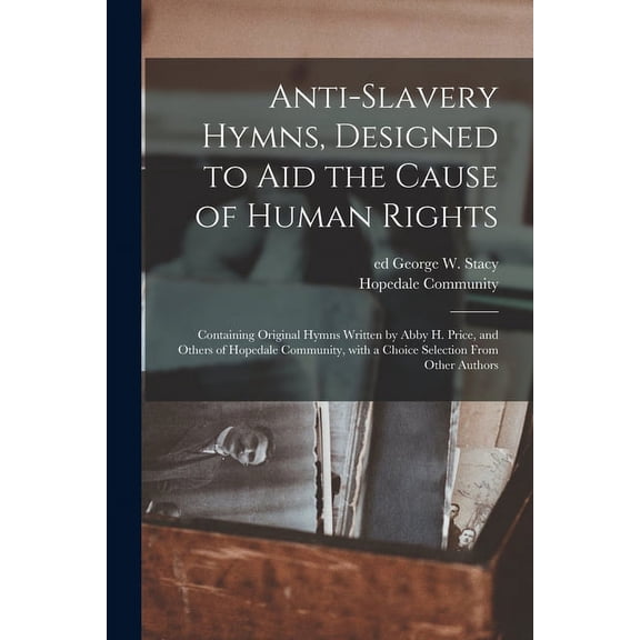 Anti-slavery Hymns, Designed to Aid the Cause of Human Rights: Containing Original Hymns Written by Abby H. Price, and Others of Hopedale Community, With a Choice Selection From Other Authors (Paperba