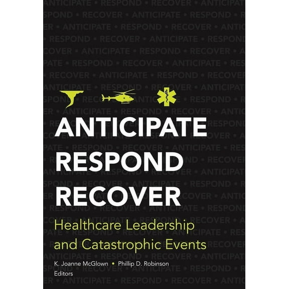 Anticipate, Respond, Recover : Healthcare Leadership and Catastrophic Events (Paperback)