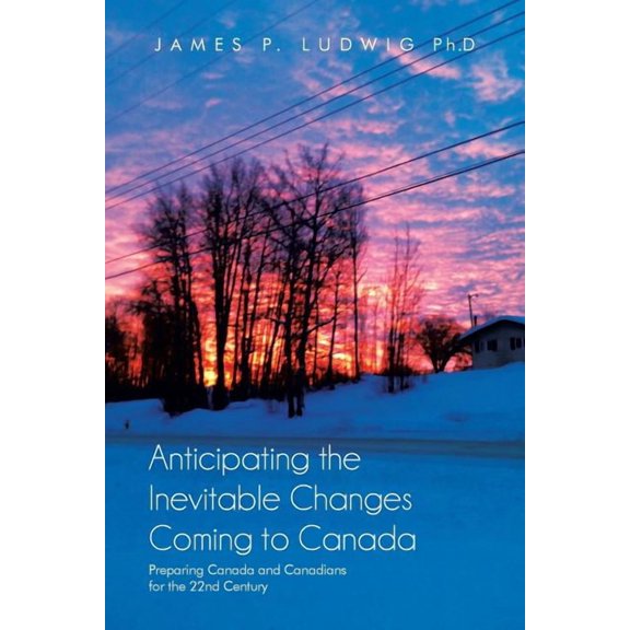 Anticipating the Inevitable Changes Coming to Canada : Preparing Canada and Canadians for the 22nd Century