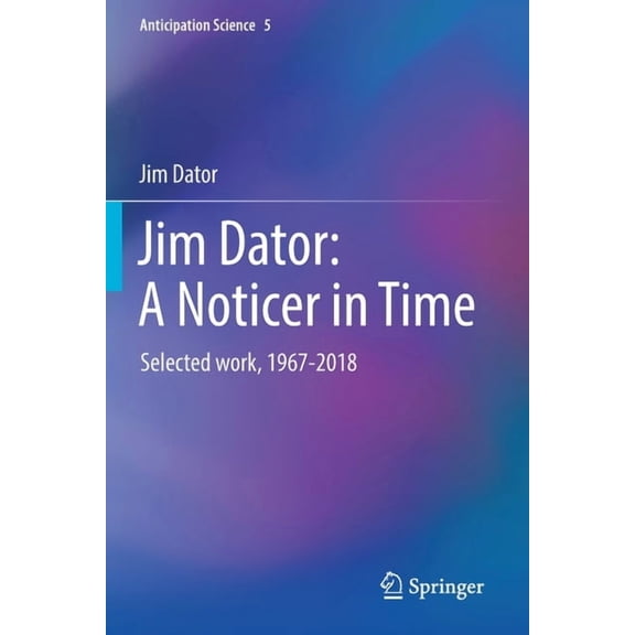 Anticipation Science Jim Dator: A Noticer in Time: Selected Work, 1967-2018, Book 5, (Paperback)